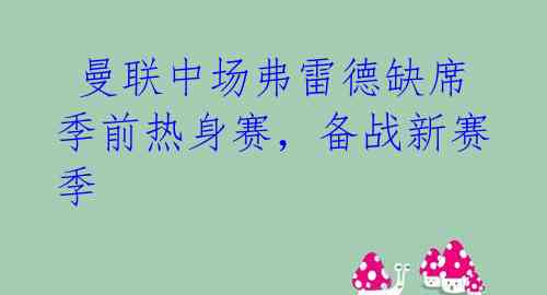  曼联中场弗雷德缺席季前热身赛，备战新赛季  