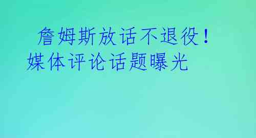  詹姆斯放话不退役！媒体评论话题曝光 