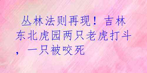  丛林法则再现！吉林东北虎园两只老虎打斗，一只被咬死 