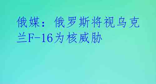 俄媒：俄罗斯将视乌克兰F-16为核威胁