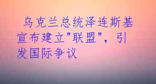  乌克兰总统泽连斯基宣布建立"联盟"，引发国际争议 