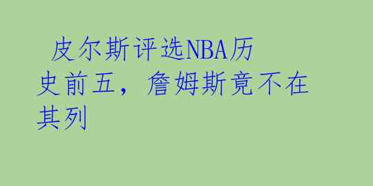  皮尔斯评选NBA历史前五，詹姆斯竟不在其列 