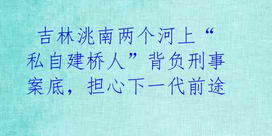  吉林洮南两个河上“私自建桥人”背负刑事案底，担心下一代前途 