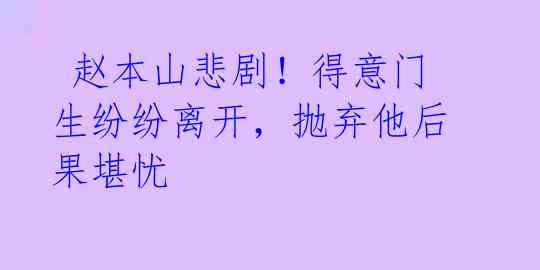  赵本山悲剧！得意门生纷纷离开，抛弃他后果堪忧