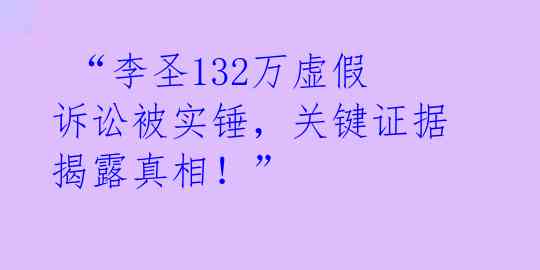  “李圣132万虚假诉讼被实锤，关键证据揭露真相！” 