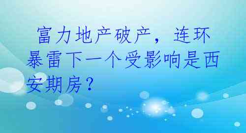  富力地产破产，连环暴雷下一个受影响是西安期房？