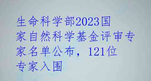 生命科学部2023国家自然科学基金评审专家名单公布，121位专家入围