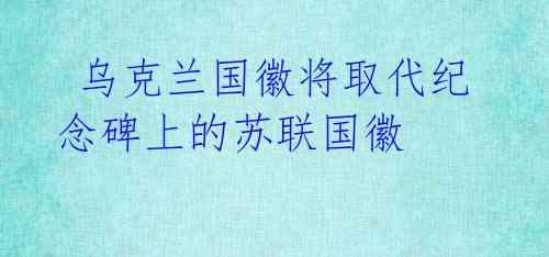  乌克兰国徽将取代纪念碑上的苏联国徽 