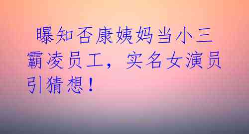  曝知否康姨妈当小三霸凌员工，实名女演员引猜想！