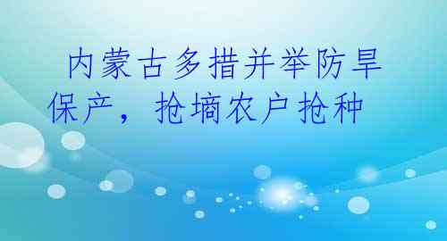  内蒙古多措并举防旱保产，抢墒农户抢种