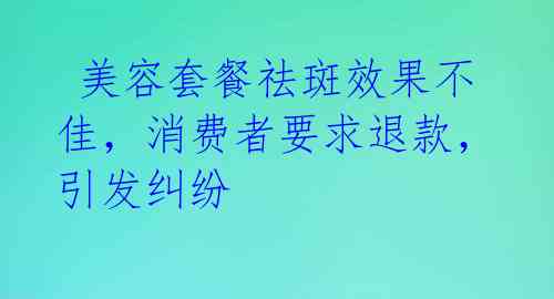  美容套餐祛斑效果不佳，消费者要求退款，引发纠纷 