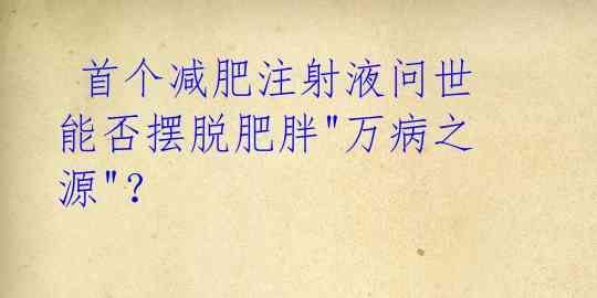  首个减肥注射液问世 能否摆脱肥胖"万病之源"？