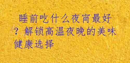  睡前吃什么夜宵最好？解锁高温夜晚的美味健康选择
