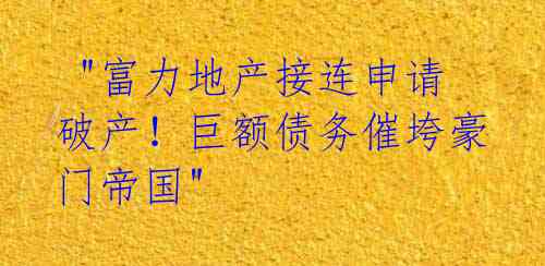 "富力地产接连申请破产!巨额债务催垮豪门帝国"