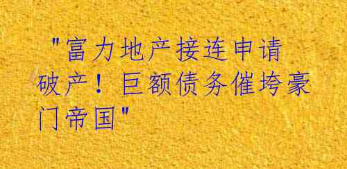  "富力地产接连申请破产！巨额债务催垮豪门帝国" 