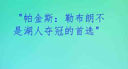 "帕金斯:勒布朗不是湖人夺冠的首选"
