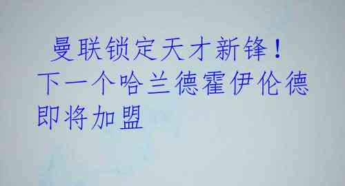 曼联锁定天才新锋!下一个哈兰德霍伊伦德即将加盟