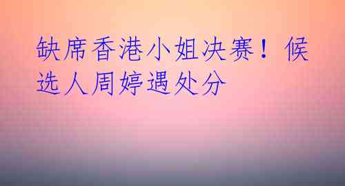 缺席香港小姐决赛!候选人周婷遇处分