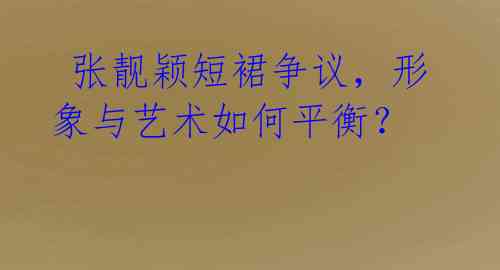 张靓颖短裙争议,形象与艺术如何平衡?