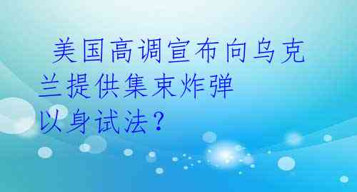  美国高调宣布向乌克兰提供集束炸弹 以身试法？ 