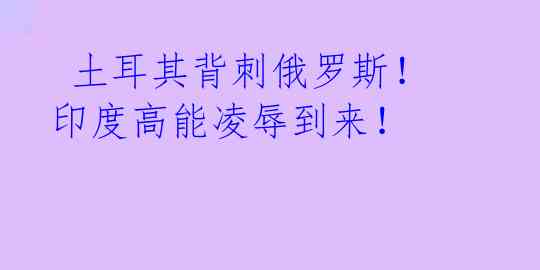 土耳其背刺俄罗斯!印度高能凌辱到来!