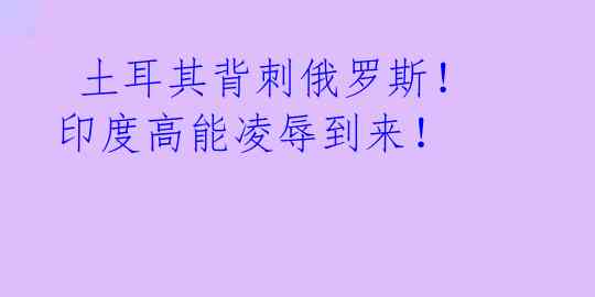  土耳其背刺俄罗斯！印度高能凌辱到来！ 