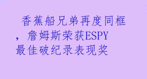 香蕉船兄弟再度同框,詹姆斯荣获ESPY最佳破纪录表现奖