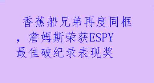  香蕉船兄弟再度同框，詹姆斯荣获ESPY最佳破纪录表现奖 