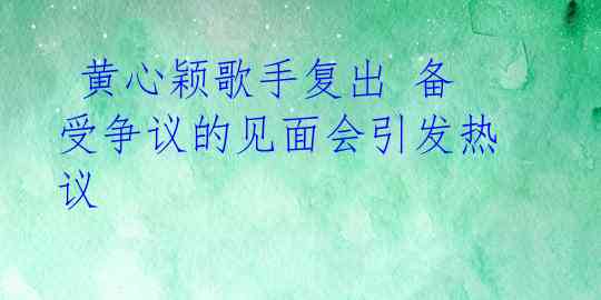 黄心颖歌手复出 备受争议的见面会引发热议