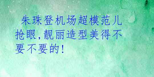  朱珠登机场超模范儿抢眼,靓丽造型美得不要不要的! 