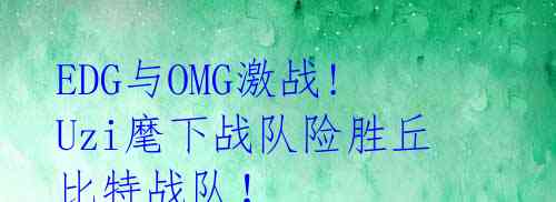 EDG与OMG激战! Uzi麾下战队险胜丘比特战队!