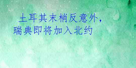  土耳其末梢反意外，瑞典即将加入北约 