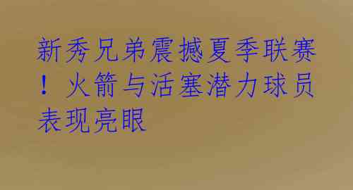 新秀兄弟震撼夏季联赛！火箭与活塞潜力球员表现亮眼 