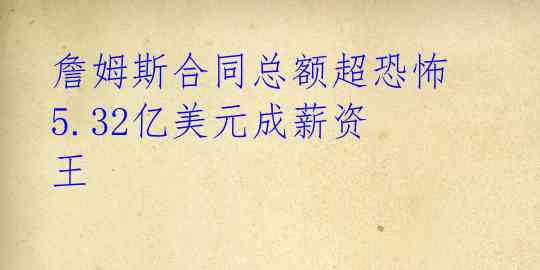 詹姆斯合同总额超恐怖 5.32亿美元成薪资王