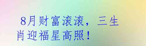  8月财富滚滚，三生肖迎福星高照！