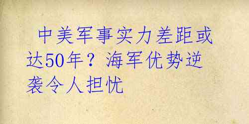  中美军事实力差距或达50年？海军优势逆袭令人担忧