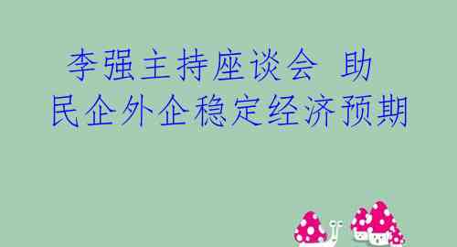  李强主持座谈会 助民企外企稳定经济预期 