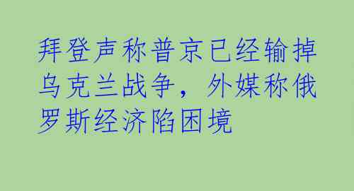 拜登声称普京已经输掉乌克兰战争，外媒称俄罗斯经济陷困境