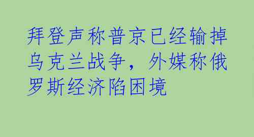 拜登声称普京已经输掉乌克兰战争，外媒称俄罗斯经济陷困境 