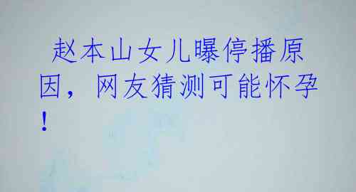  赵本山女儿曝停播原因，网友猜测可能怀孕！