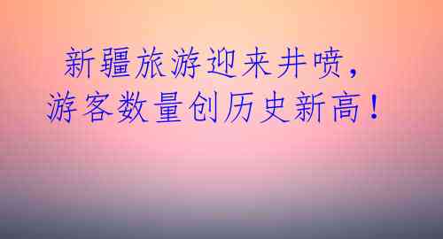  新疆旅游迎来井喷，游客数量创历史新高！