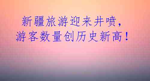  新疆旅游迎来井喷，游客数量创历史新高！ 