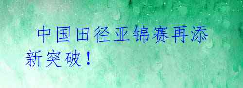  中国田径亚锦赛再添新突破！
