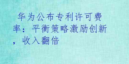  华为公布专利许可费率：平衡策略激励创新，收入翻倍