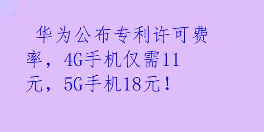  华为公布专利许可费率，4G手机仅需11元，5G手机18元！ 