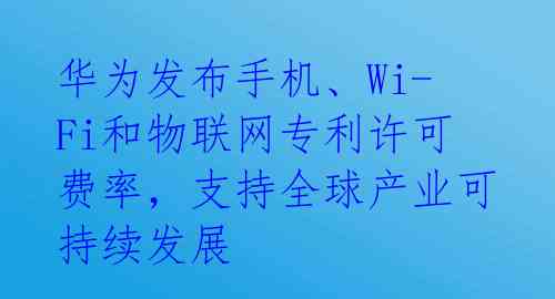  华为发布手机、Wi-Fi和物联网专利许可费率，支持全球产业可持续发展 