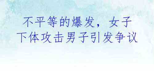 不平等的爆发,女子下体攻击男子引发争议