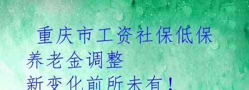  重庆市工资社保低保养老金调整 新变化前所未有！ 