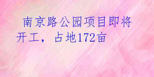  南京路公园项目即将开工，占地172亩 