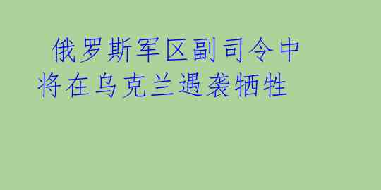 俄罗斯军区副司令中将在乌克兰遇袭牺牲